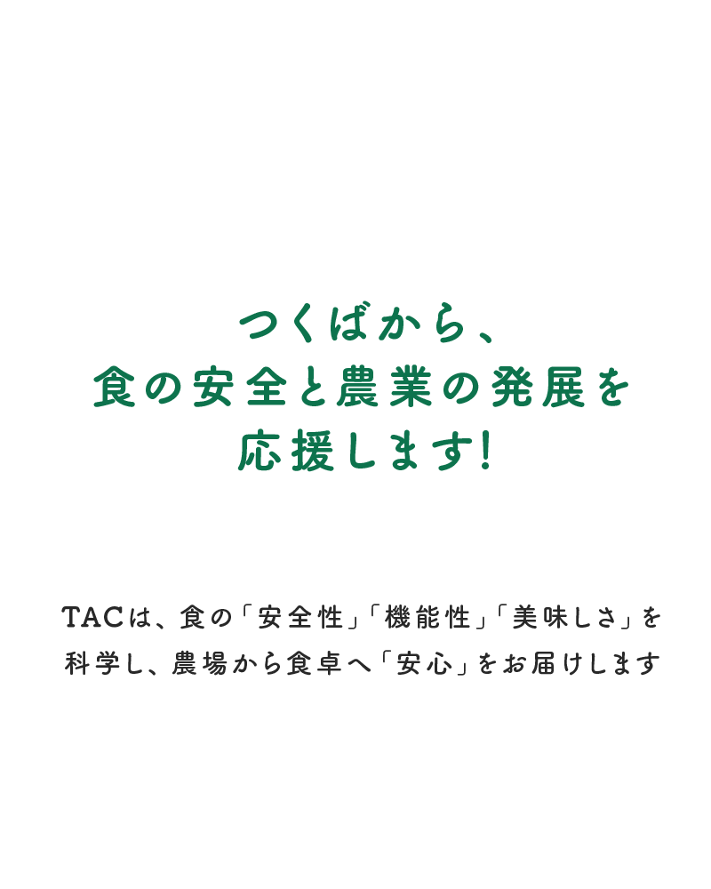 つくばから、食の安全と農業の発展を応援します！TACは、「安全性」「機能性」「美味しさ」を科学し、農場から食卓へ「安心」をお届けします